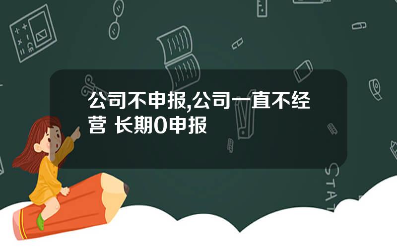 公司不申报,公司一直不经营 长期0申报